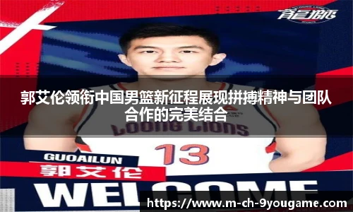 郭艾伦领衔中国男篮新征程展现拼搏精神与团队合作的完美结合