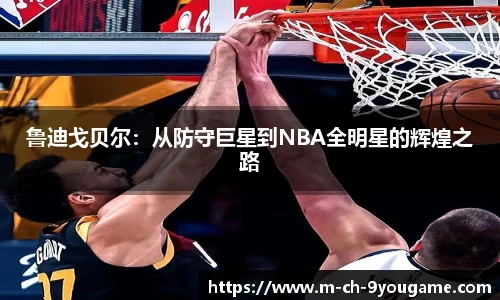 鲁迪戈贝尔：从防守巨星到NBA全明星的辉煌之路