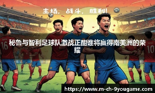 秘鲁与智利足球队激战正酣谁将赢得南美洲的荣耀