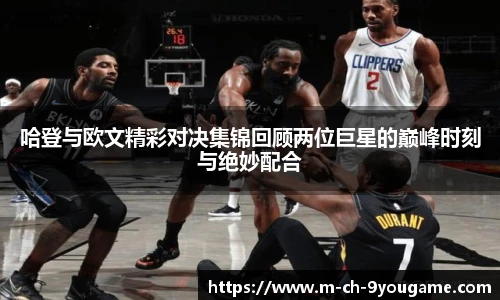 哈登与欧文精彩对决集锦回顾两位巨星的巅峰时刻与绝妙配合