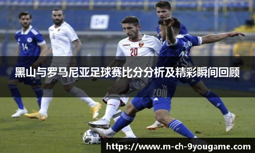 黑山与罗马尼亚足球赛比分分析及精彩瞬间回顾