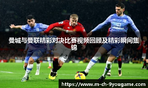 曼城与曼联精彩对决比赛视频回顾及精彩瞬间集锦