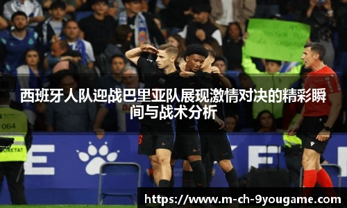 西班牙人队迎战巴里亚队展现激情对决的精彩瞬间与战术分析