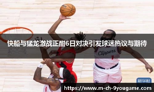 快船与猛龙激战正酣6日对决引发球迷热议与期待