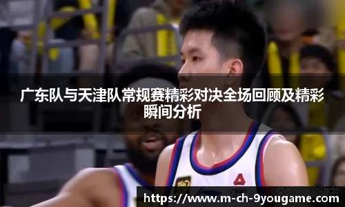 广东队与天津队常规赛精彩对决全场回顾及精彩瞬间分析