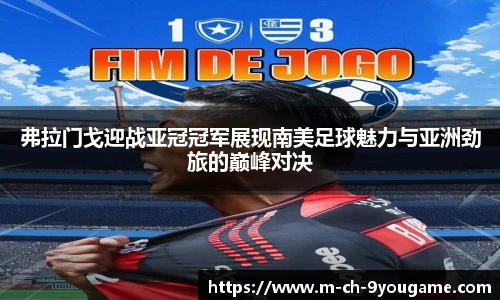 弗拉门戈迎战亚冠冠军展现南美足球魅力与亚洲劲旅的巅峰对决
