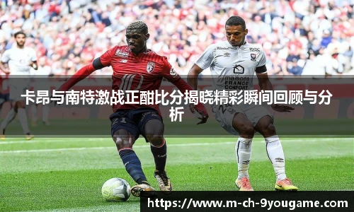 卡昂与南特激战正酣比分揭晓精彩瞬间回顾与分析