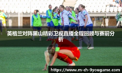 英格兰对阵黑山精彩卫视直播全程回顾与赛前分析