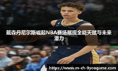 戴森丹尼尔斯崛起NBA赛场展现全能天赋与未来潜力