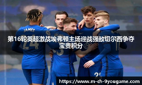 第16轮英超激战埃弗顿主场迎战强敌切尔西争夺宝贵积分