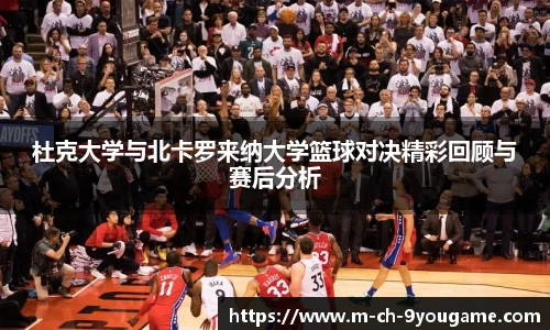 杜克大学与北卡罗来纳大学篮球对决精彩回顾与赛后分析
