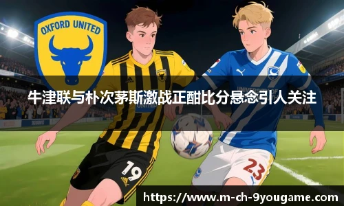 牛津联与朴次茅斯激战正酣比分悬念引人关注
